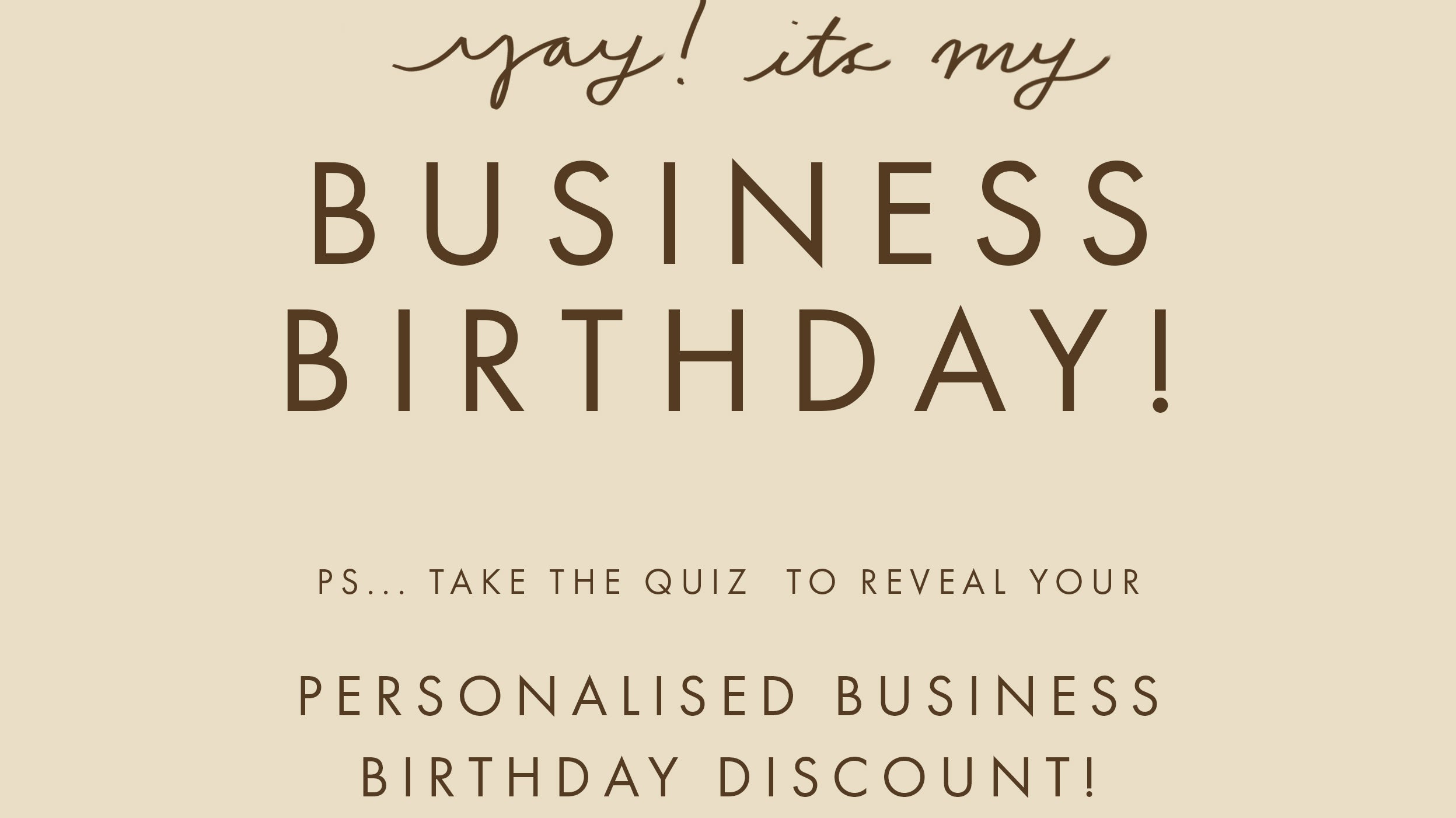 Yay! It's my business Birthday! Ps... take the quiz to reveal your Personalised Business Birthday Discount.